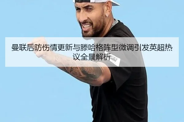 曼联后防伤情更新与滕哈格阵型微调引发英超热议全景解析